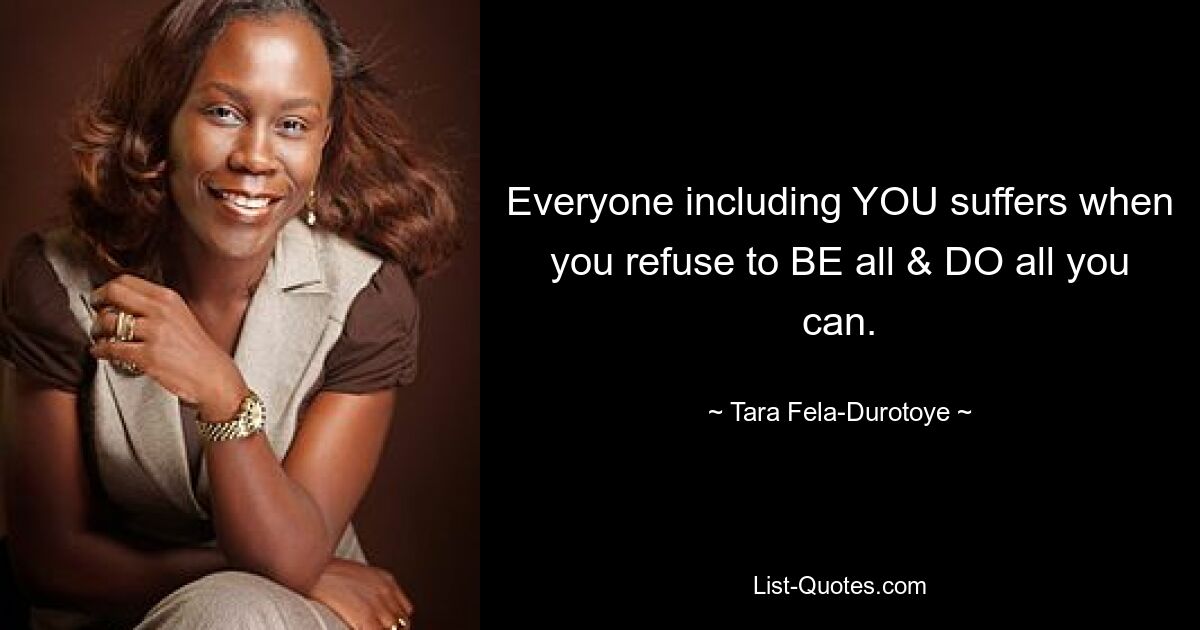 Everyone including YOU suffers when you refuse to BE all & DO all you can. — © Tara Fela-Durotoye