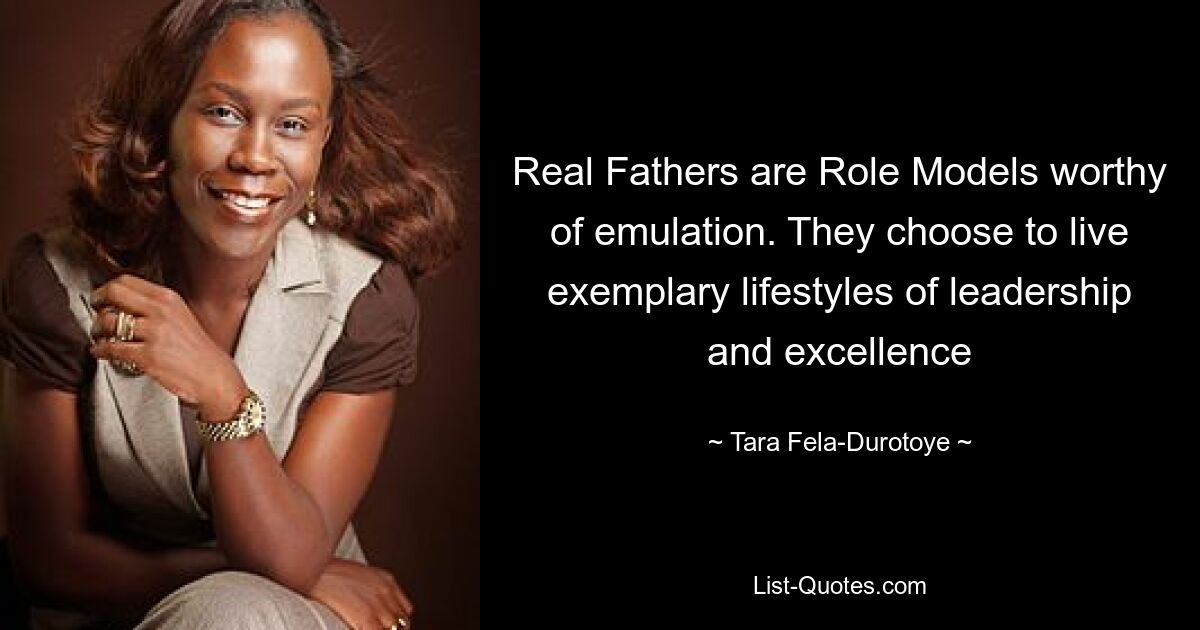 Real Fathers are Role Models worthy of emulation. They choose to live exemplary lifestyles of leadership and excellence — © Tara Fela-Durotoye