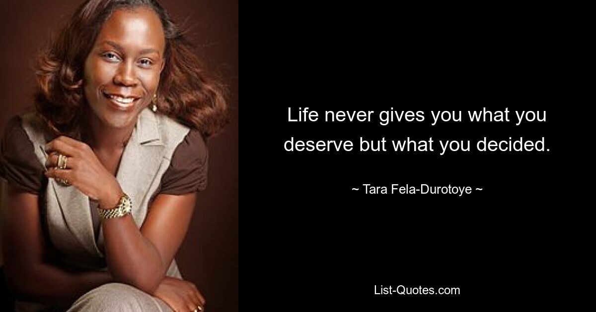 Life never gives you what you deserve but what you decided. — © Tara Fela-Durotoye