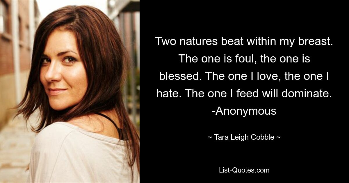 Two natures beat within my breast. The one is foul, the one is blessed. The one I love, the one I hate. The one I feed will dominate. -Anonymous — © Tara Leigh Cobble