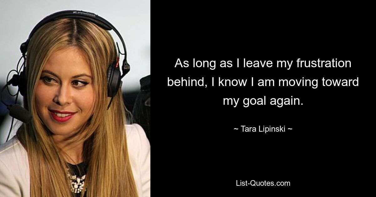 As long as I leave my frustration behind, I know I am moving toward my goal again. — © Tara Lipinski