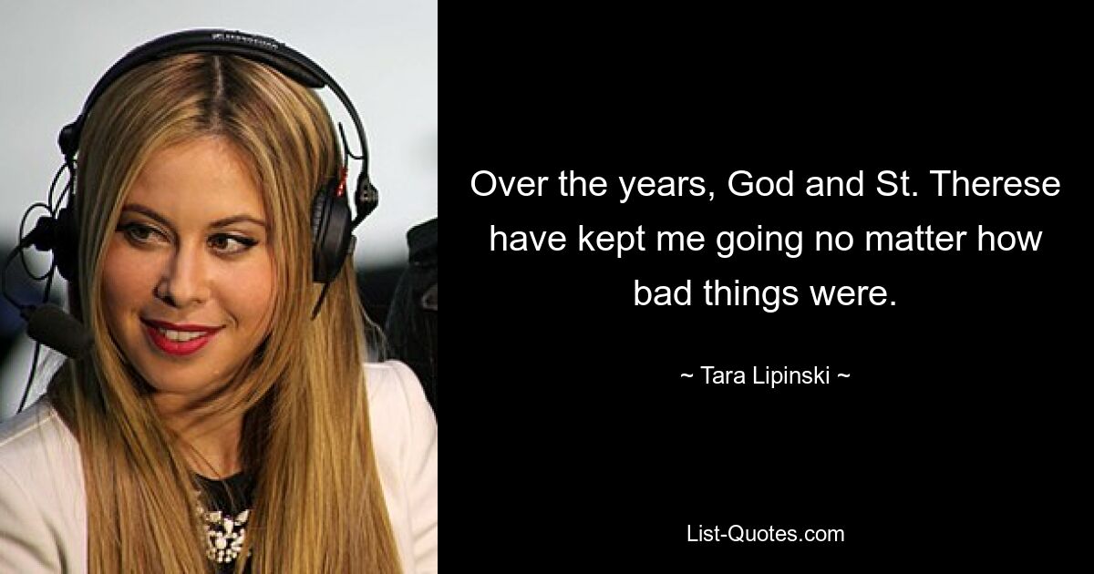 Over the years, God and St. Therese have kept me going no matter how bad things were. — © Tara Lipinski