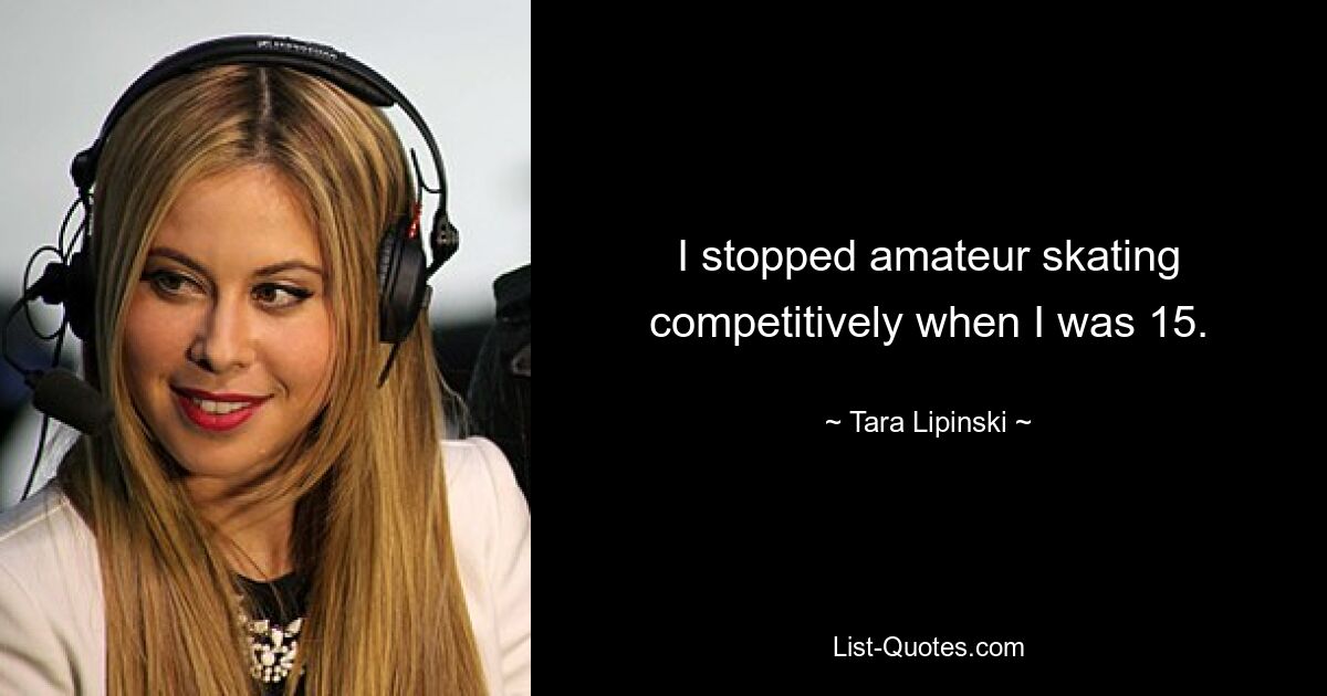 I stopped amateur skating competitively when I was 15. — © Tara Lipinski