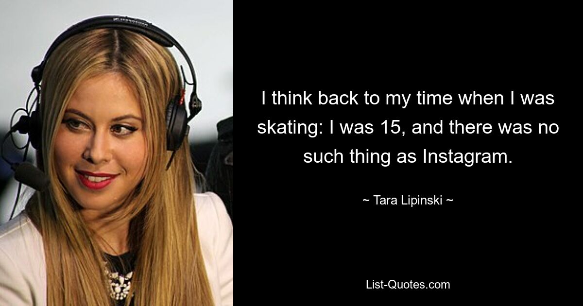 I think back to my time when I was skating: I was 15, and there was no such thing as Instagram. — © Tara Lipinski