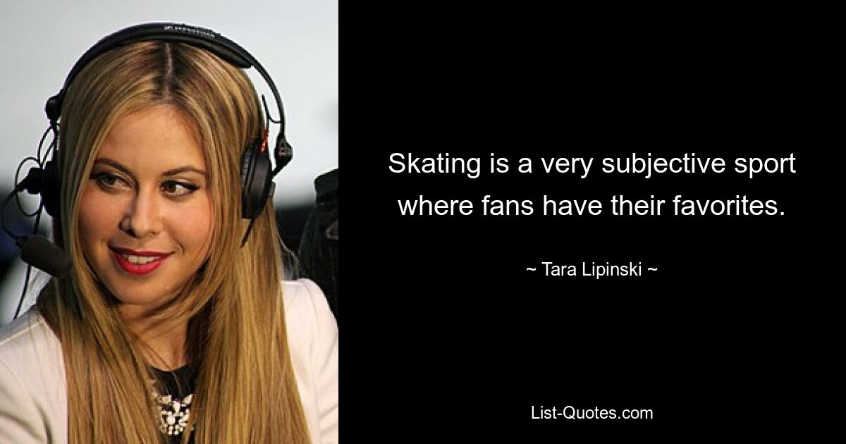 Skating is a very subjective sport where fans have their favorites. — © Tara Lipinski