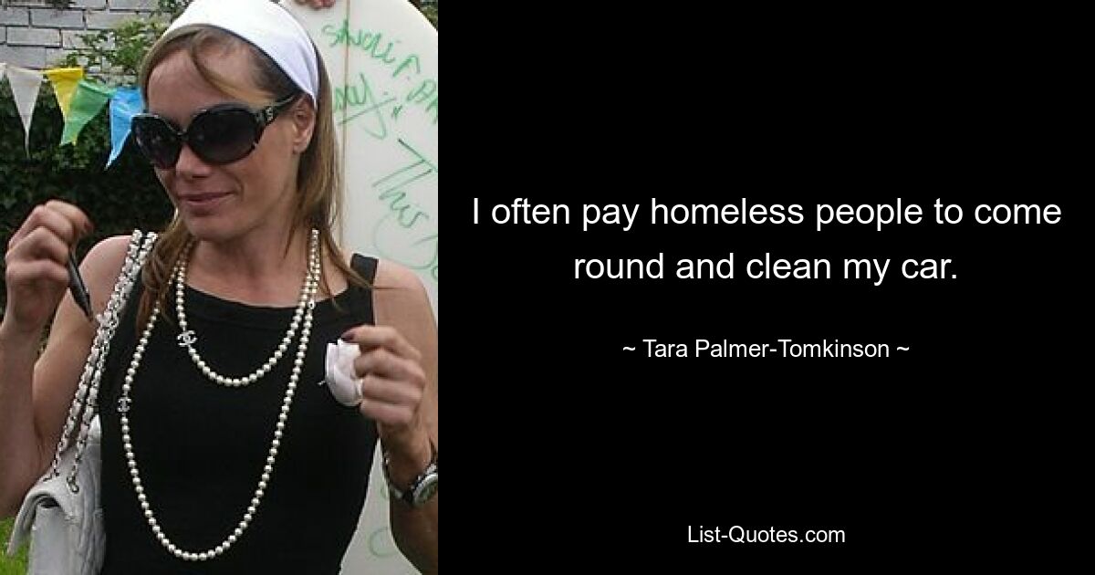 I often pay homeless people to come round and clean my car. — © Tara Palmer-Tomkinson