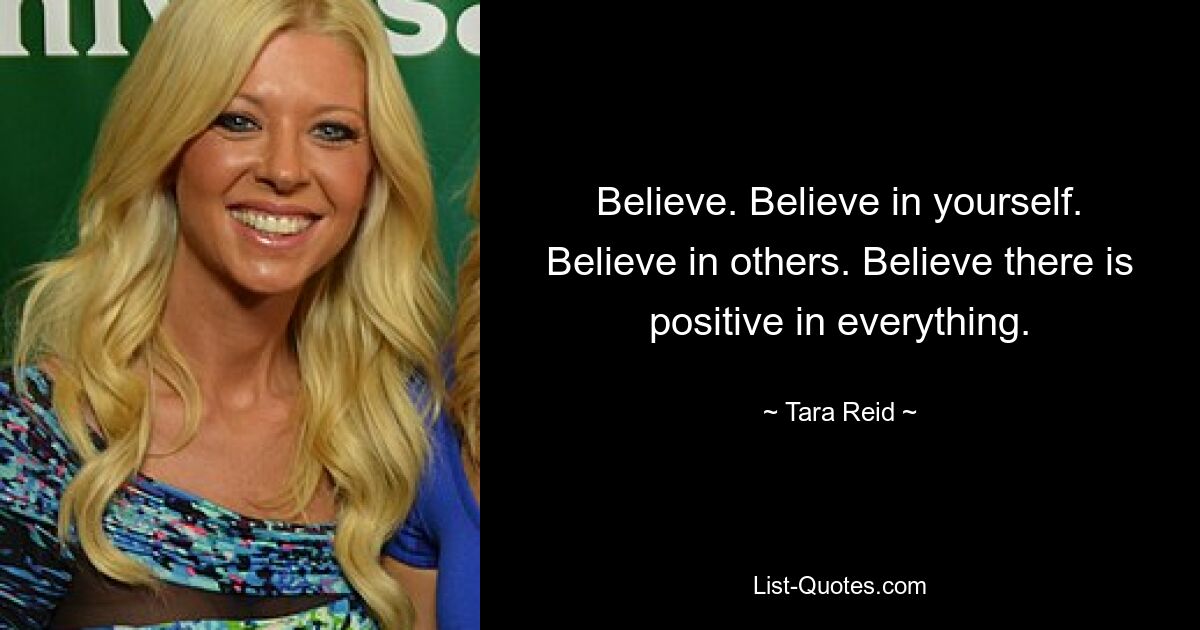 Believe. Believe in yourself. Believe in others. Believe there is positive in everything. — © Tara Reid