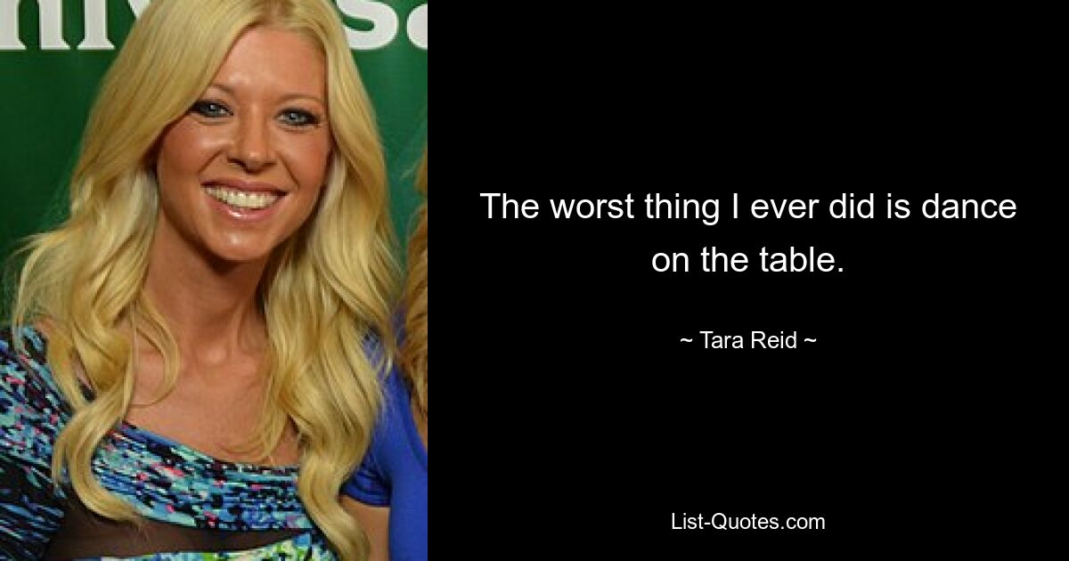 The worst thing I ever did is dance on the table. — © Tara Reid