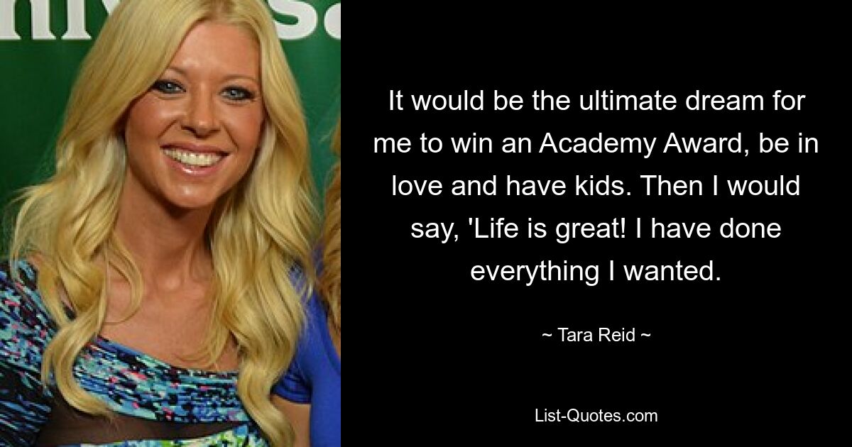 It would be the ultimate dream for me to win an Academy Award, be in love and have kids. Then I would say, 'Life is great! I have done everything I wanted. — © Tara Reid