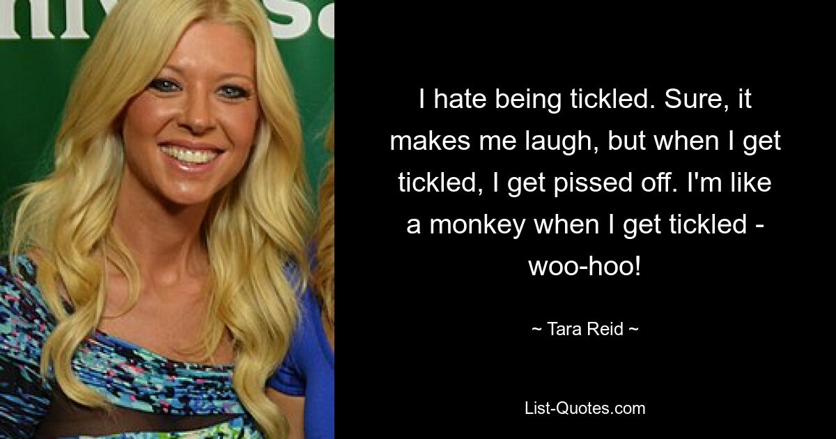 I hate being tickled. Sure, it makes me laugh, but when I get tickled, I get pissed off. I'm like a monkey when I get tickled - woo-hoo! — © Tara Reid