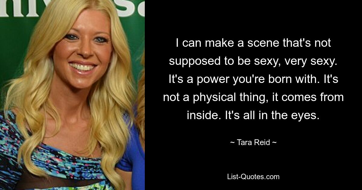 I can make a scene that's not supposed to be sexy, very sexy. It's a power you're born with. It's not a physical thing, it comes from inside. It's all in the eyes. — © Tara Reid