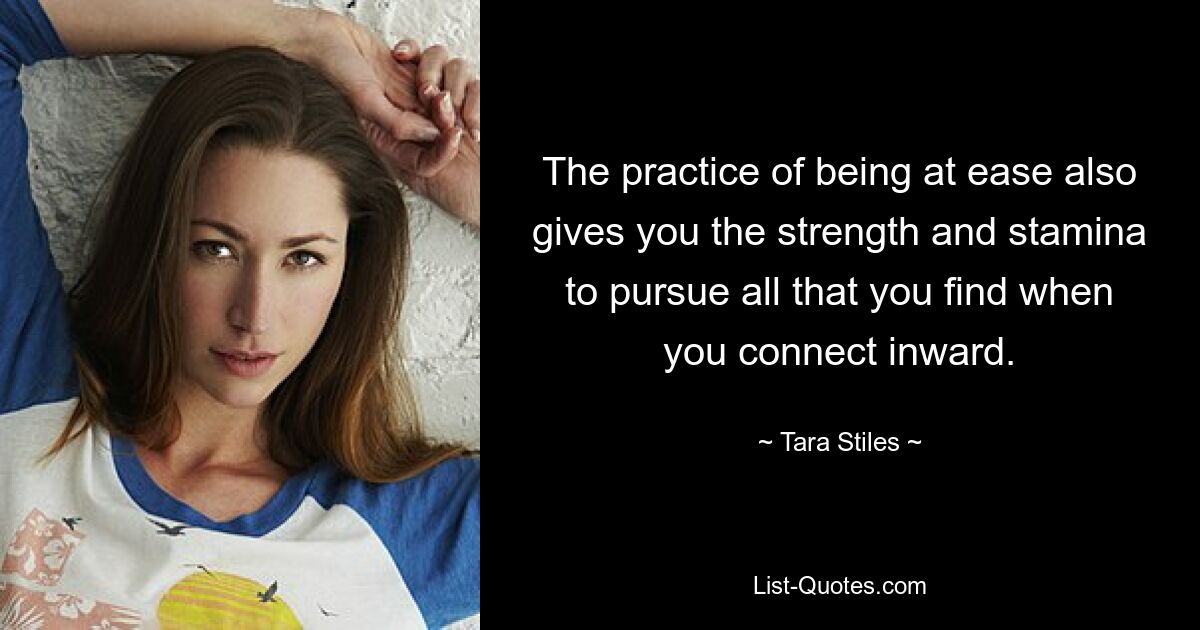 The practice of being at ease also gives you the strength and stamina to pursue all that you find when you connect inward. — © Tara Stiles