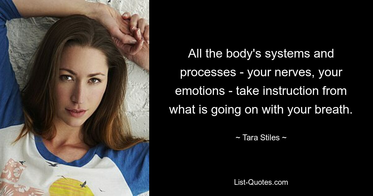 All the body's systems and processes - your nerves, your emotions - take instruction from what is going on with your breath. — © Tara Stiles