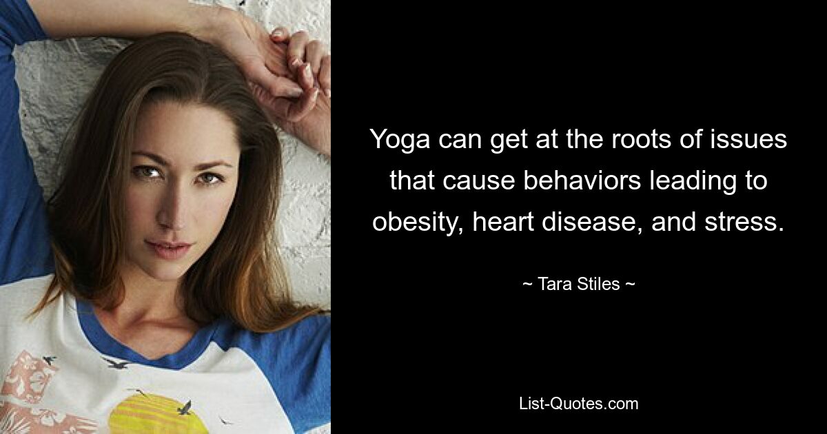 Yoga can get at the roots of issues that cause behaviors leading to obesity, heart disease, and stress. — © Tara Stiles