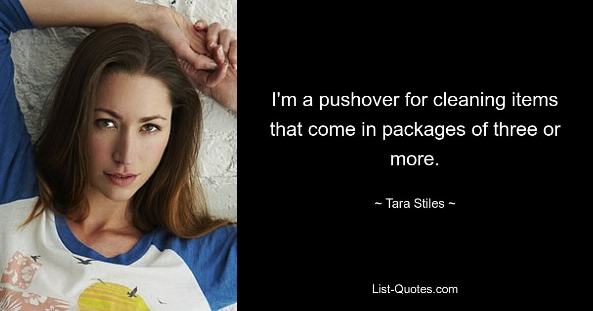 I'm a pushover for cleaning items that come in packages of three or more. — © Tara Stiles