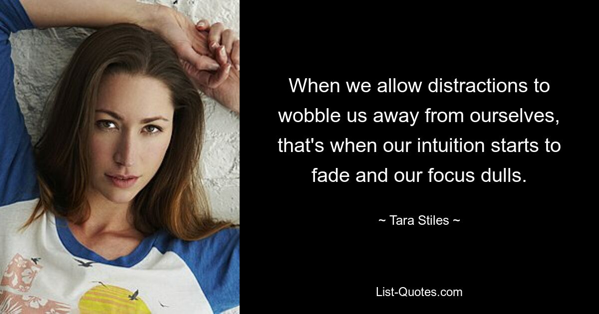 When we allow distractions to wobble us away from ourselves, that's when our intuition starts to fade and our focus dulls. — © Tara Stiles