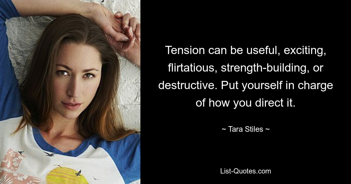 Tension can be useful, exciting, flirtatious, strength-building, or destructive. Put yourself in charge of how you direct it. — © Tara Stiles