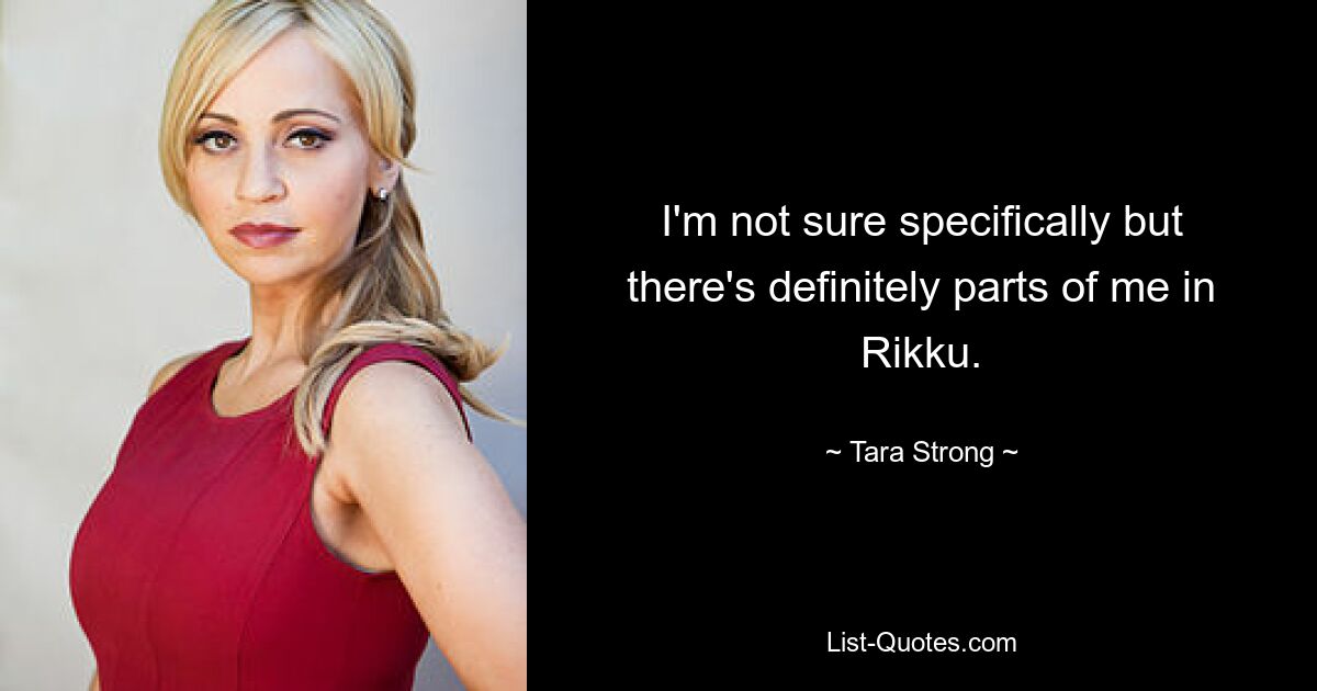 I'm not sure specifically but there's definitely parts of me in Rikku. — © Tara Strong