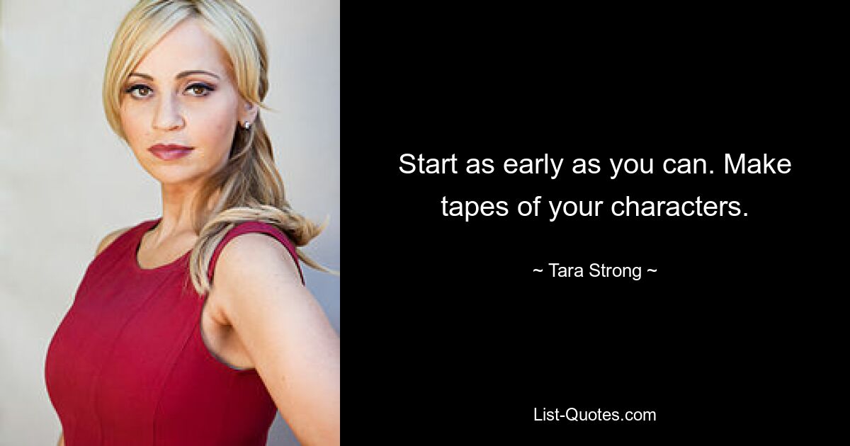 Start as early as you can. Make tapes of your characters. — © Tara Strong