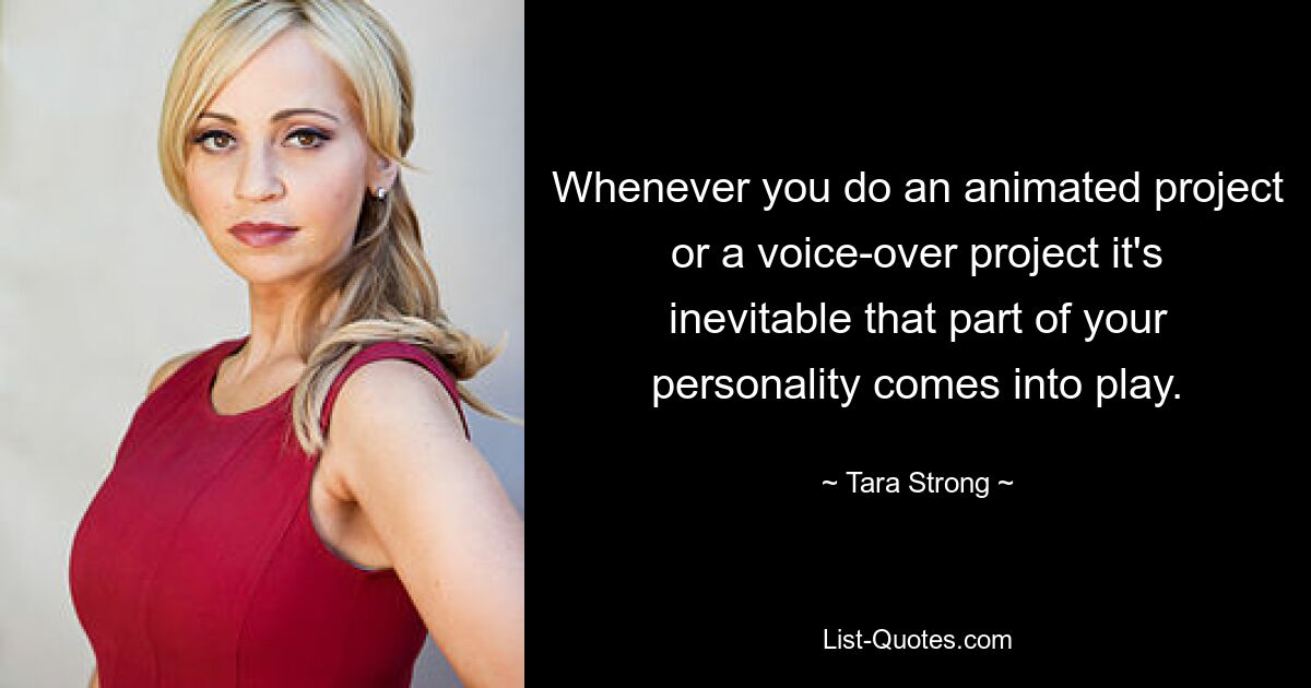 Whenever you do an animated project or a voice-over project it's inevitable that part of your personality comes into play. — © Tara Strong