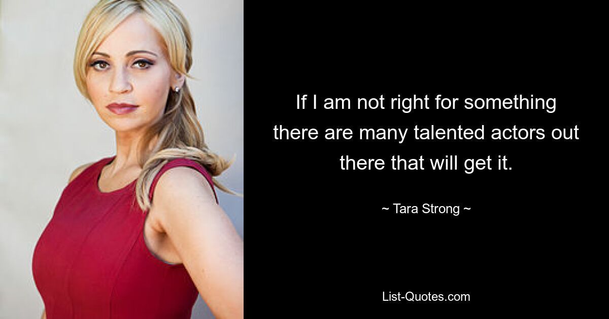 If I am not right for something there are many talented actors out there that will get it. — © Tara Strong