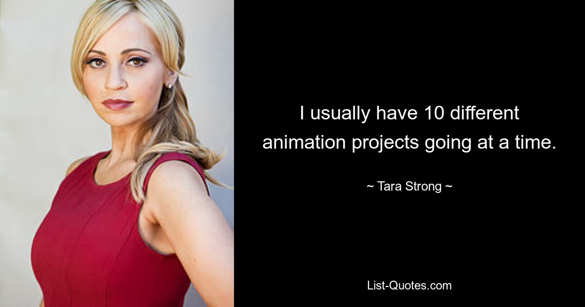 I usually have 10 different animation projects going at a time. — © Tara Strong