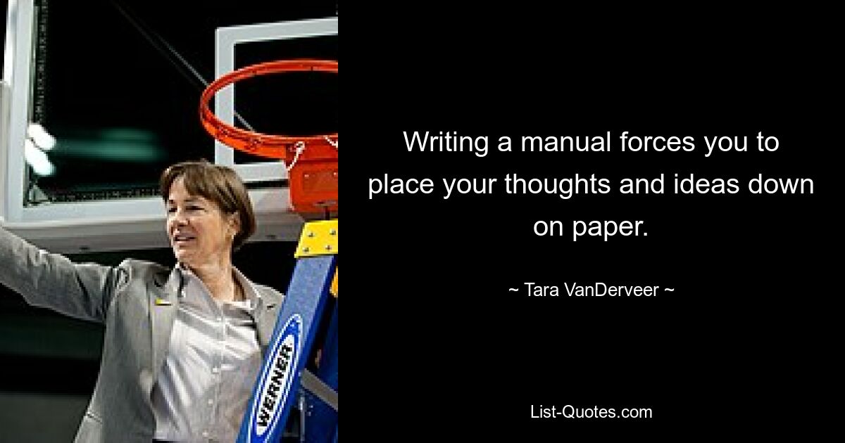 Writing a manual forces you to place your thoughts and ideas down on paper. — © Tara VanDerveer