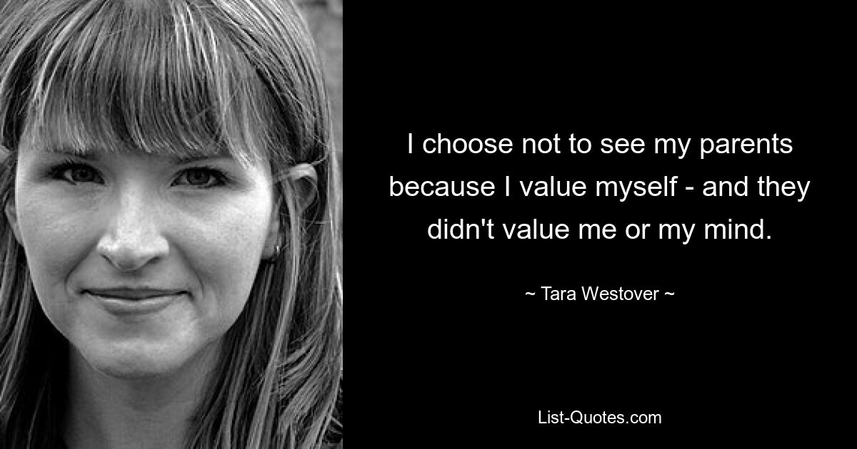 I choose not to see my parents because I value myself - and they didn't value me or my mind. — © Tara Westover