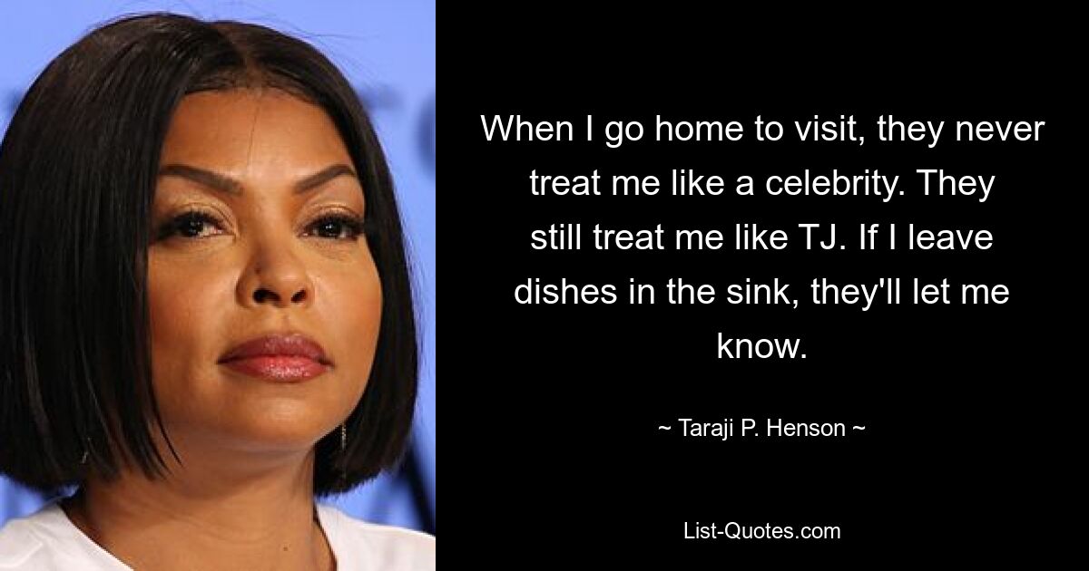 When I go home to visit, they never treat me like a celebrity. They still treat me like TJ. If I leave dishes in the sink, they'll let me know. — © Taraji P. Henson