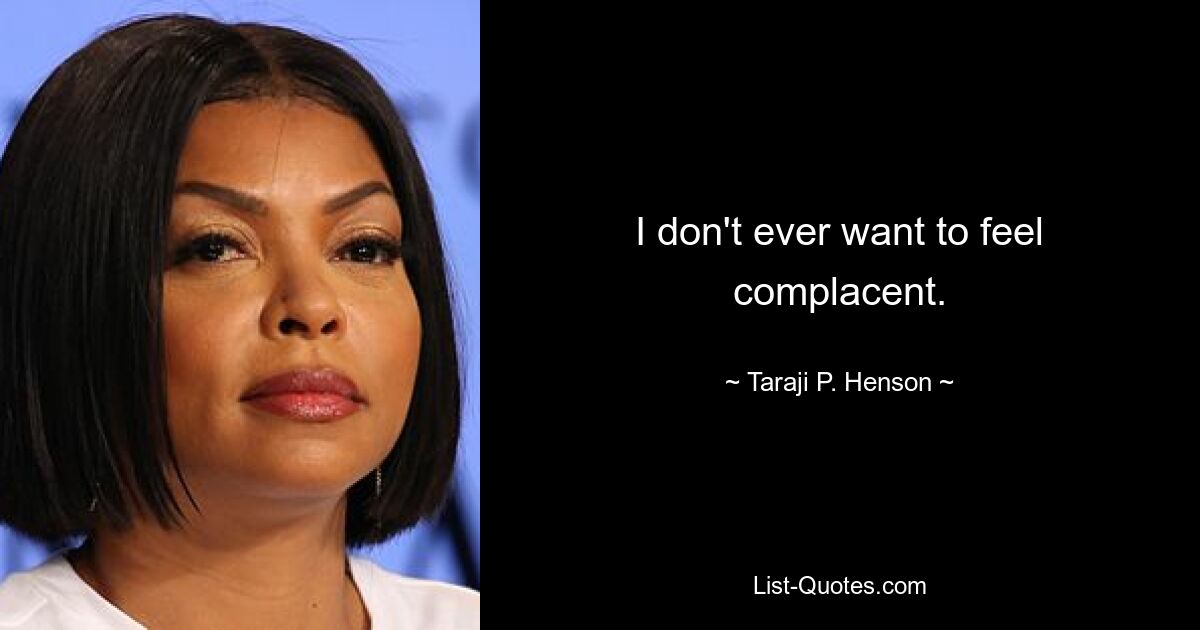 I don't ever want to feel complacent. — © Taraji P. Henson