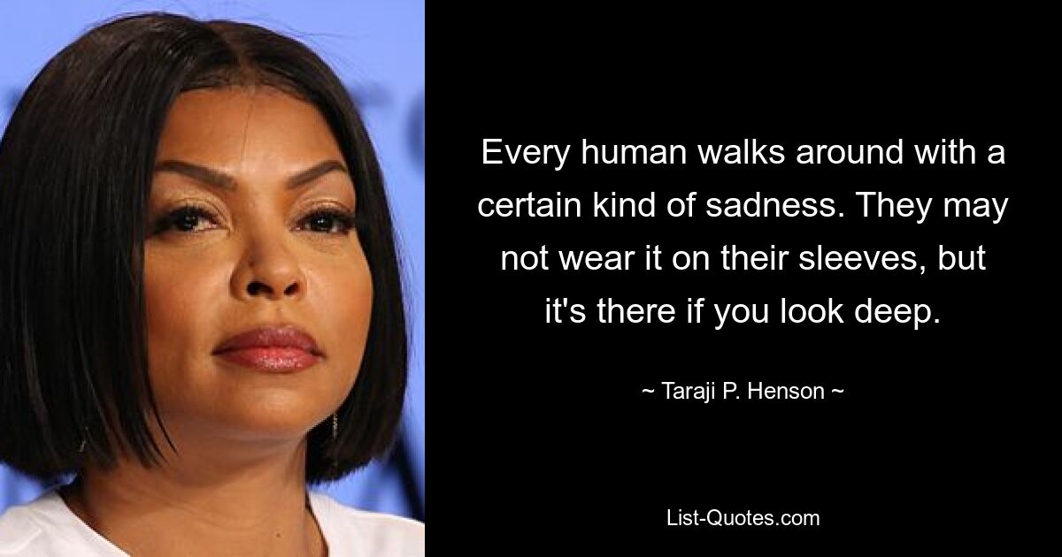 Every human walks around with a certain kind of sadness. They may not wear it on their sleeves, but it's there if you look deep. — © Taraji P. Henson