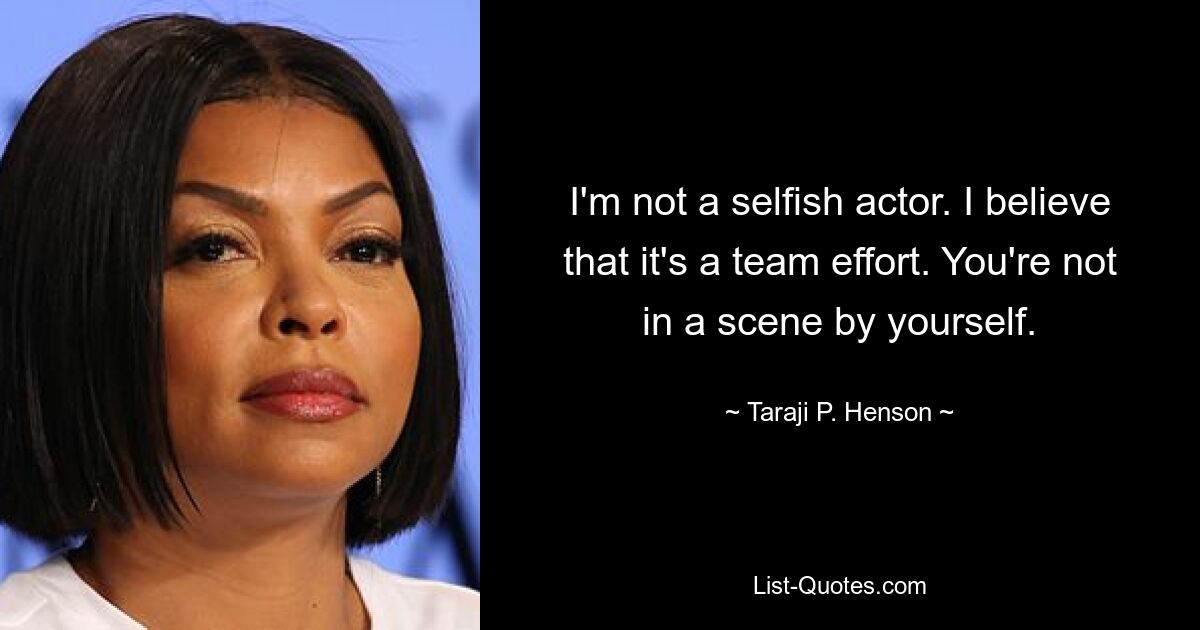 I'm not a selfish actor. I believe that it's a team effort. You're not in a scene by yourself. — © Taraji P. Henson