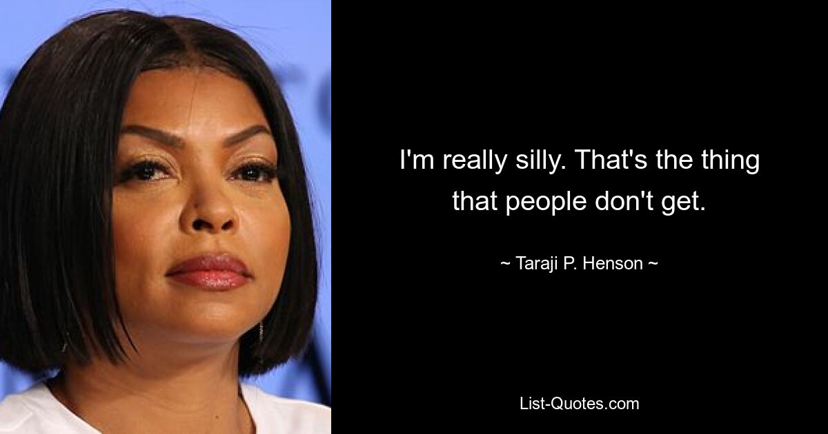 I'm really silly. That's the thing that people don't get. — © Taraji P. Henson