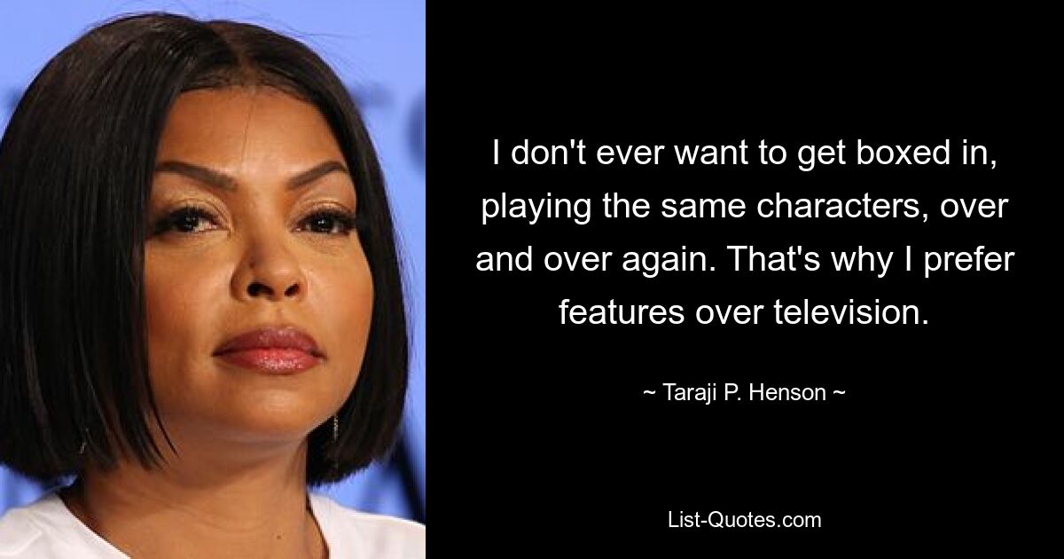 I don't ever want to get boxed in, playing the same characters, over and over again. That's why I prefer features over television. — © Taraji P. Henson