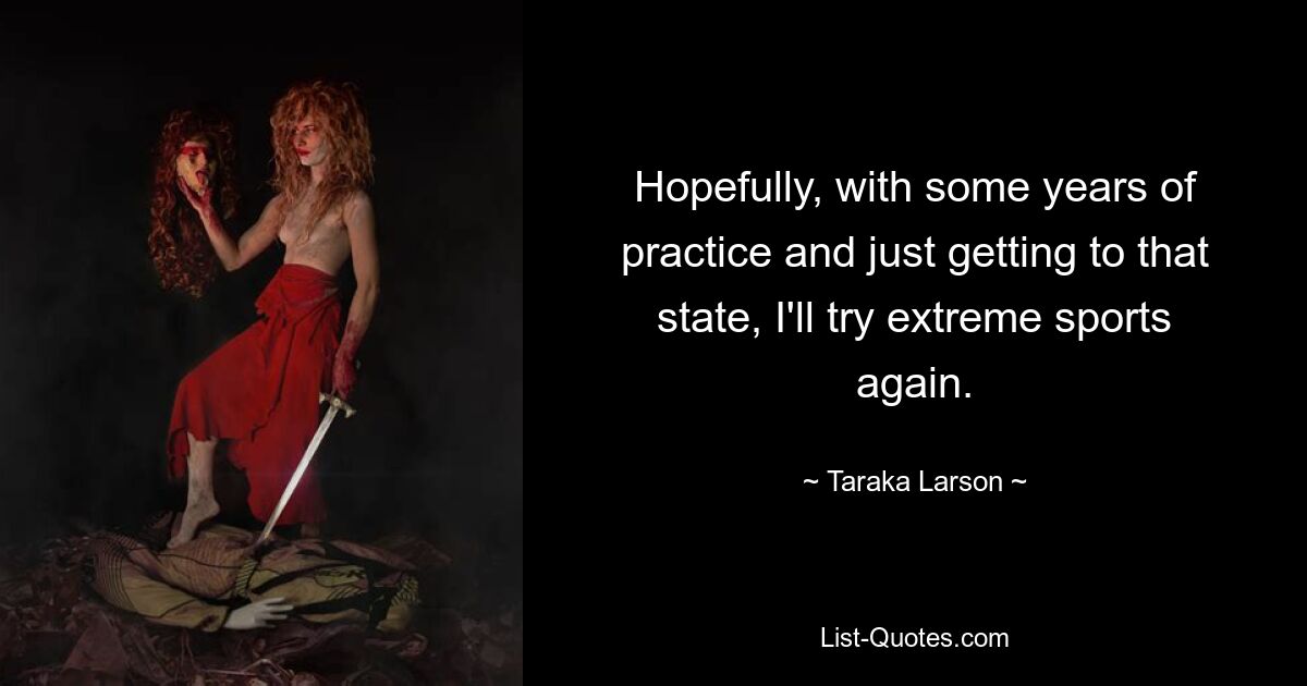 Hopefully, with some years of practice and just getting to that state, I'll try extreme sports again. — © Taraka Larson