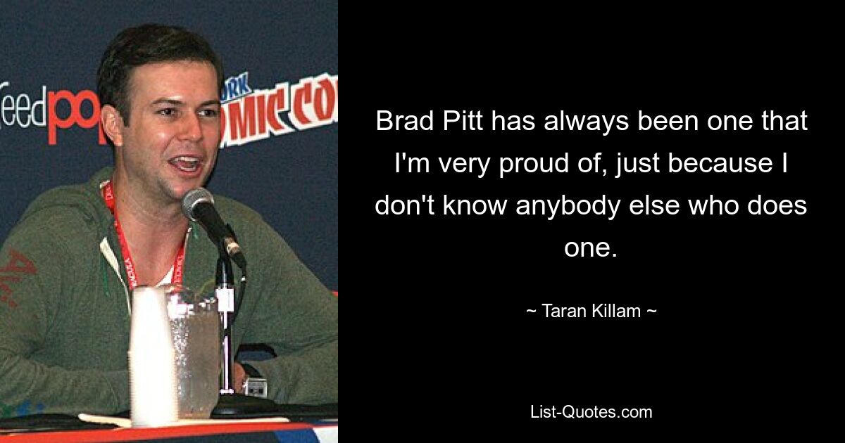 Brad Pitt has always been one that I'm very proud of, just because I don't know anybody else who does one. — © Taran Killam