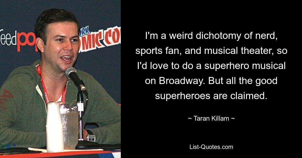 I'm a weird dichotomy of nerd, sports fan, and musical theater, so I'd love to do a superhero musical on Broadway. But all the good superheroes are claimed. — © Taran Killam