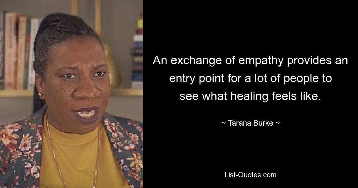 An exchange of empathy provides an entry point for a lot of people to see what healing feels like. — © Tarana Burke