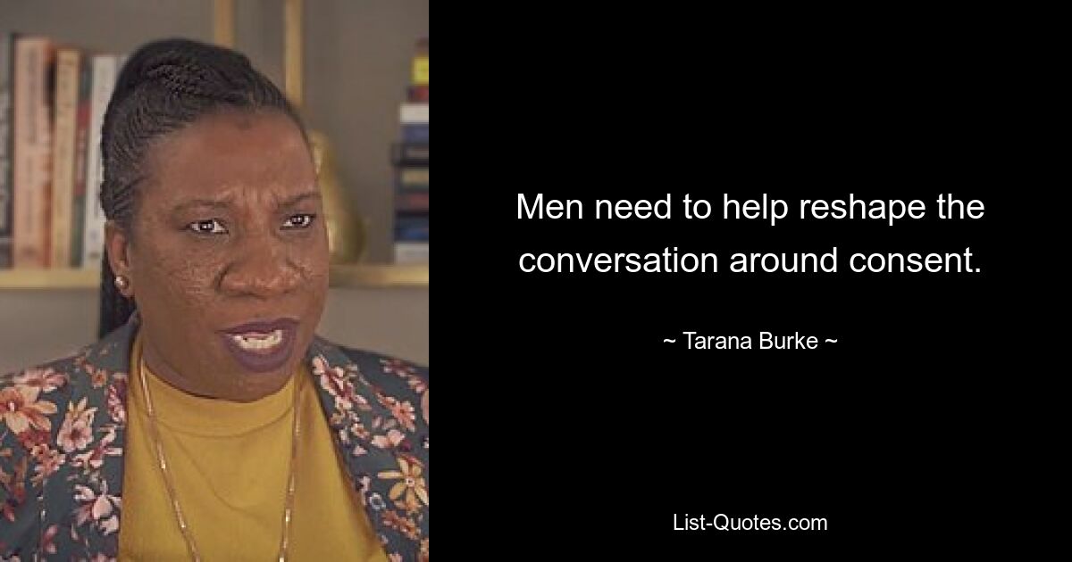 Men need to help reshape the conversation around consent. — © Tarana Burke