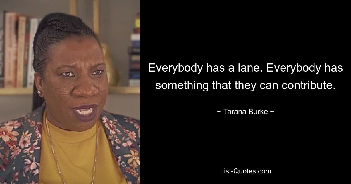 Everybody has a lane. Everybody has something that they can contribute. — © Tarana Burke