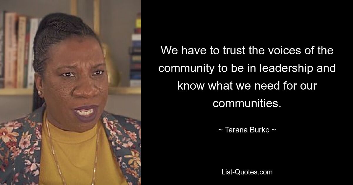 We have to trust the voices of the community to be in leadership and know what we need for our communities. — © Tarana Burke