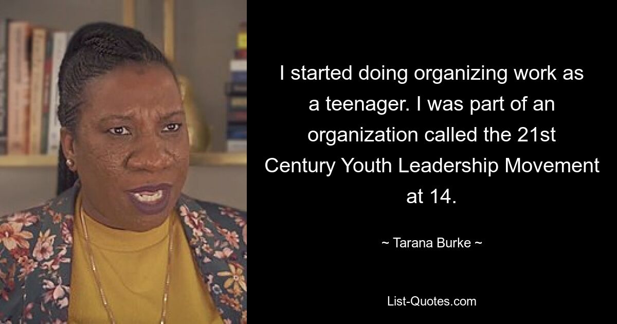 I started doing organizing work as a teenager. I was part of an organization called the 21st Century Youth Leadership Movement at 14. — © Tarana Burke