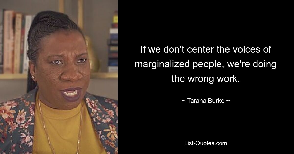 If we don't center the voices of marginalized people, we're doing the wrong work. — © Tarana Burke