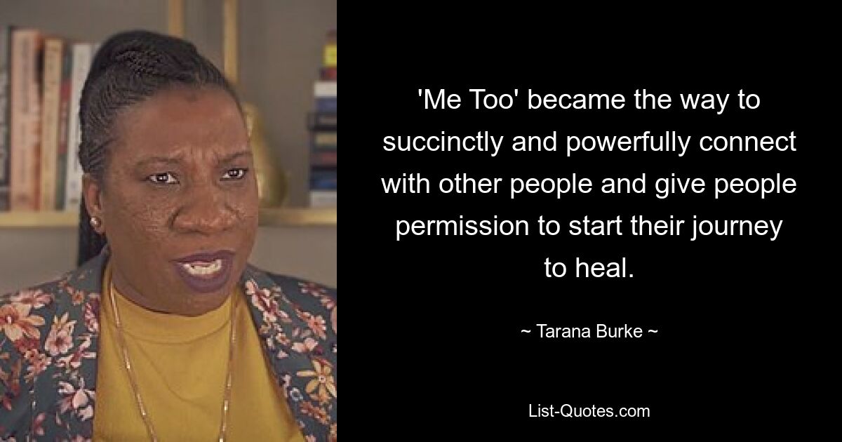 'Me Too' became the way to succinctly and powerfully connect with other people and give people permission to start their journey to heal. — © Tarana Burke