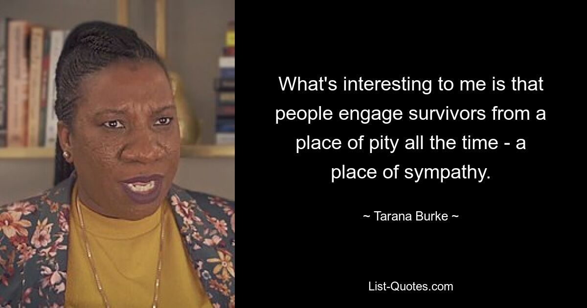 What's interesting to me is that people engage survivors from a place of pity all the time - a place of sympathy. — © Tarana Burke