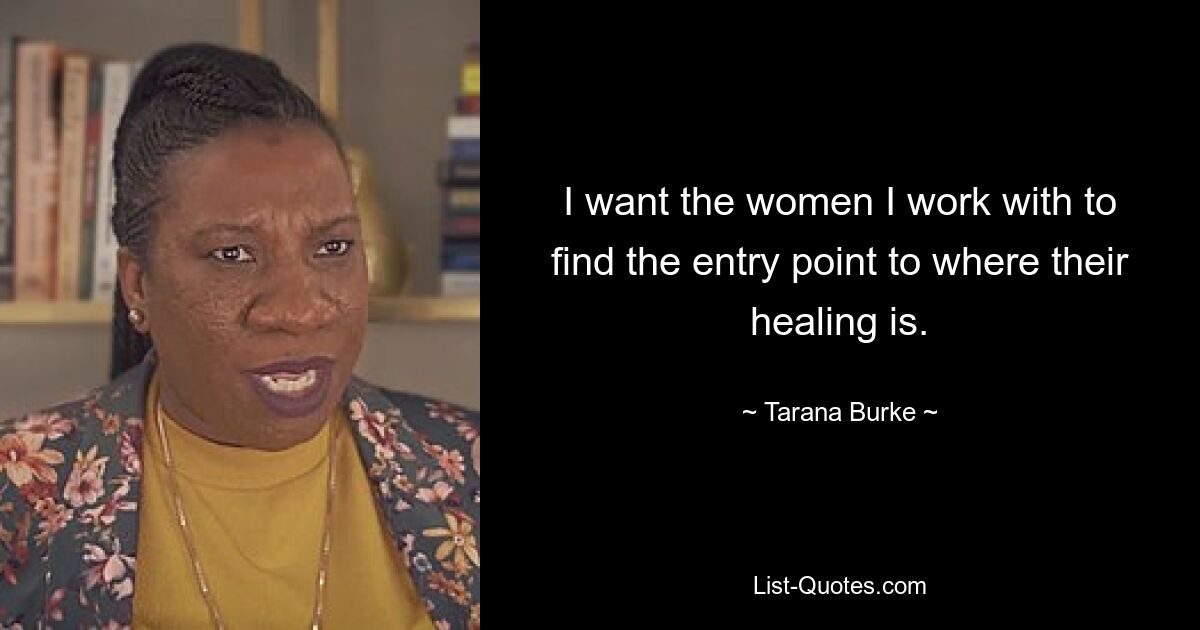 I want the women I work with to find the entry point to where their healing is. — © Tarana Burke