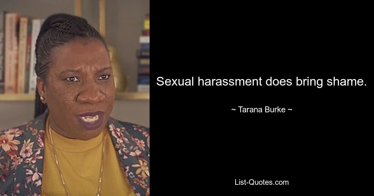 Sexual harassment does bring shame. — © Tarana Burke