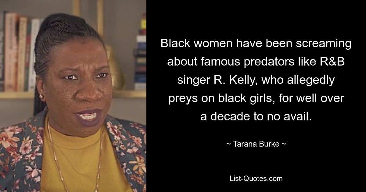 Black women have been screaming about famous predators like R&B singer R. Kelly, who allegedly preys on black girls, for well over a decade to no avail. — © Tarana Burke