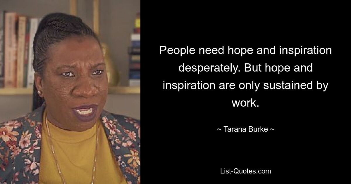 People need hope and inspiration desperately. But hope and inspiration are only sustained by work. — © Tarana Burke