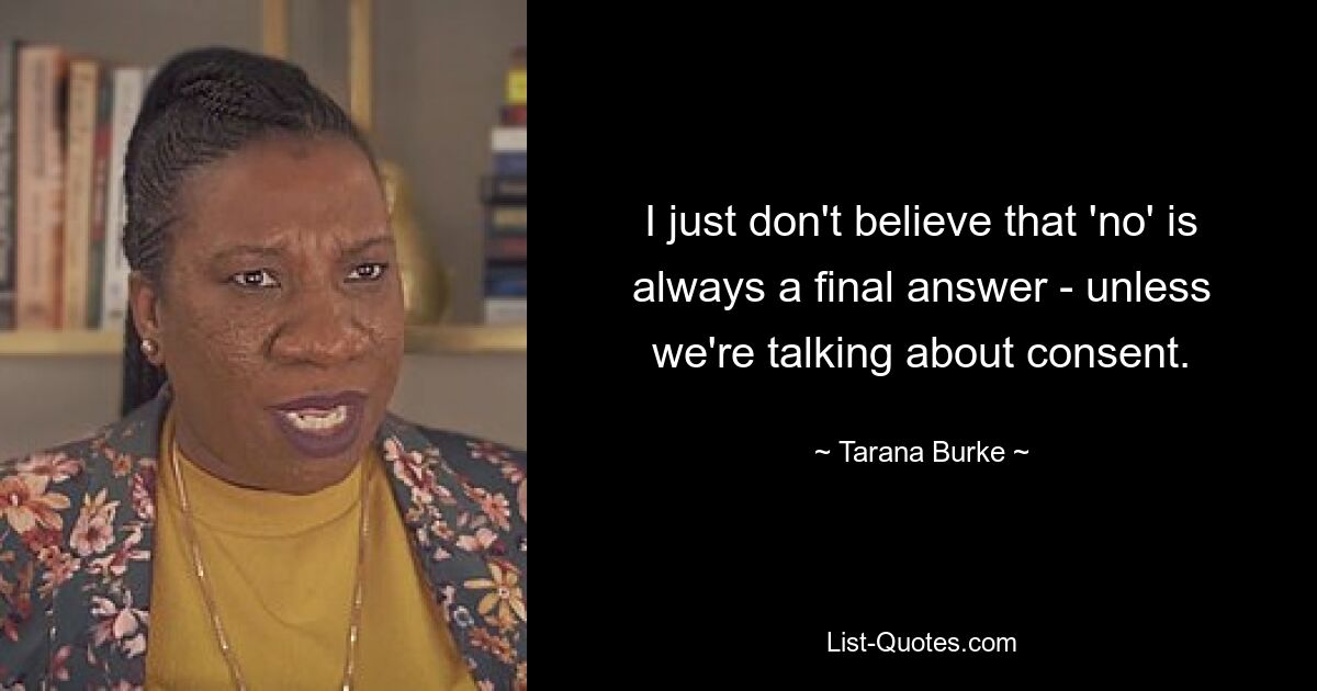 I just don't believe that 'no' is always a final answer - unless we're talking about consent. — © Tarana Burke